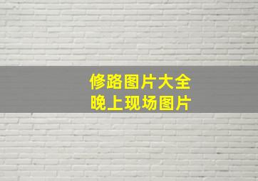 修路图片大全 晚上现场图片